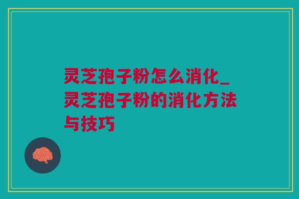 灵芝孢子粉怎么消化_灵芝孢子粉的消化方法与技巧