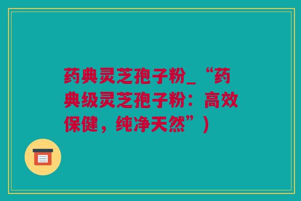 药典灵芝孢子粉_“药典级灵芝孢子粉：高效保健，纯净天然”)