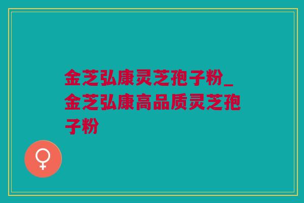 金芝弘康灵芝孢子粉_金芝弘康高品质灵芝孢子粉