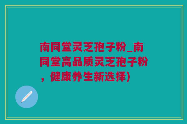 南同堂灵芝孢子粉_南同堂高品质灵芝孢子粉，健康养生新选择)