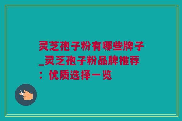 灵芝孢子粉有哪些牌子_灵芝孢子粉品牌推荐：优质选择一览