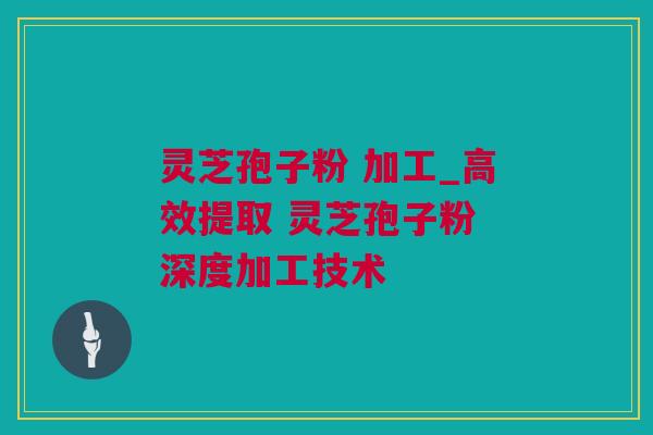 灵芝孢子粉 加工_高效提取 灵芝孢子粉 深度加工技术