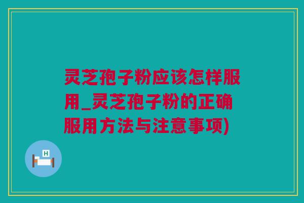 灵芝孢子粉应该怎样服用_灵芝孢子粉的正确服用方法与注意事项)