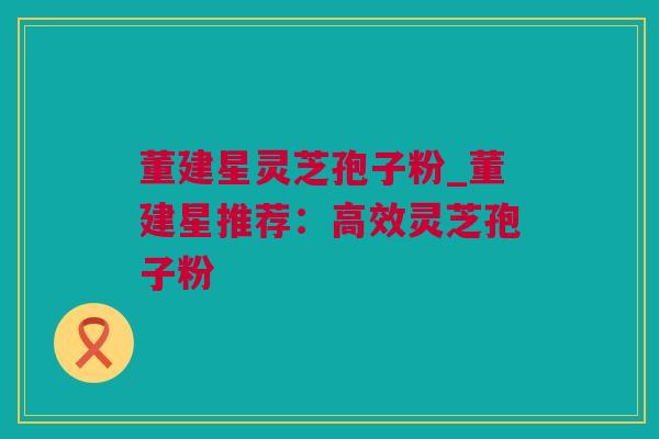 董建星灵芝孢子粉_董建星推荐：高效灵芝孢子粉