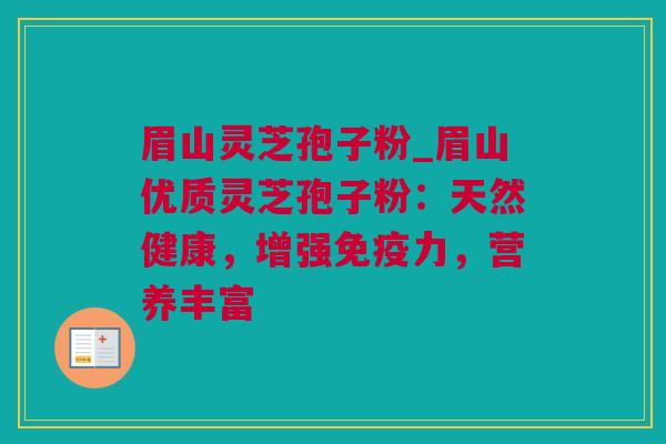 眉山灵芝孢子粉_眉山优质灵芝孢子粉：天然健康，增强免疫力，营养丰富