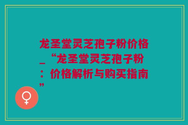 龙圣堂灵芝孢子粉价格_“龙圣堂灵芝孢子粉：价格解析与购买指南”