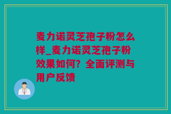 麦力诺灵芝孢子粉怎么样_麦力诺灵芝孢子粉效果如何？全面评测与用户反馈