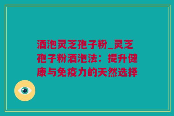 酒泡灵芝孢子粉_灵芝孢子粉酒泡法：提升健康与免疫力的天然选择