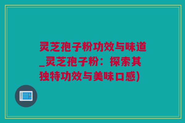 灵芝孢子粉功效与味道_灵芝孢子粉：探索其独特功效与美味口感)