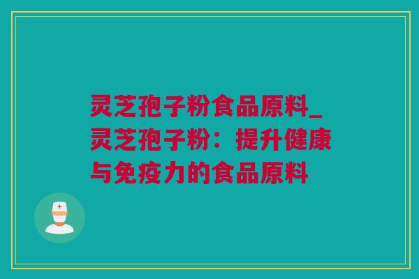 灵芝孢子粉食品原料_灵芝孢子粉:提升健康与免疫力的食品原料 灵芝孢子粉食品原料_灵芝孢子粉:提升健康与免疫力的食品原料