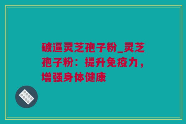 破逼灵芝孢子粉_灵芝孢子粉：提升免疫力，增强身体健康