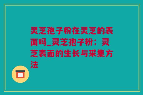灵芝孢子粉在灵芝的表面吗_灵芝孢子粉：灵芝表面的生长与采集方法
