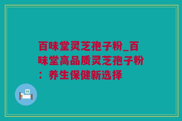 百味堂灵芝孢子粉_百味堂高品质灵芝孢子粉：养生保健新选择