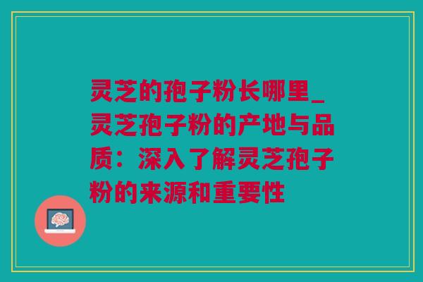 灵芝的孢子粉长哪里_灵芝孢子粉的产地与品质：深入了解灵芝孢子粉的来源和重要性