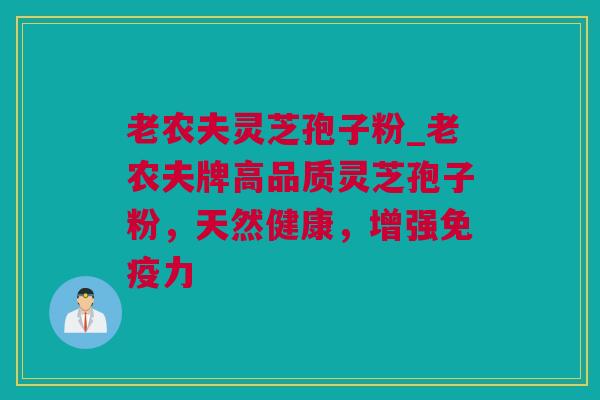 老农夫灵芝孢子粉_老农夫牌高品质灵芝孢子粉，天然健康，增强免疫力