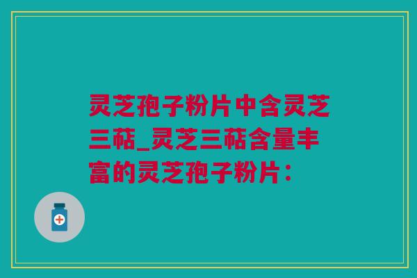 灵芝孢子粉片中含灵芝三萜_灵芝三萜含量丰富的灵芝孢子粉片：