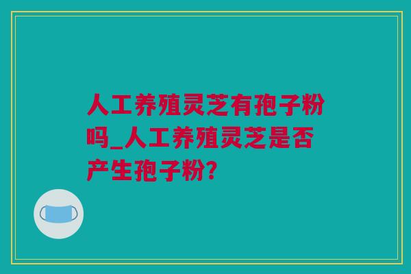 人工养殖灵芝有孢子粉吗_人工养殖灵芝是否产生孢子粉？