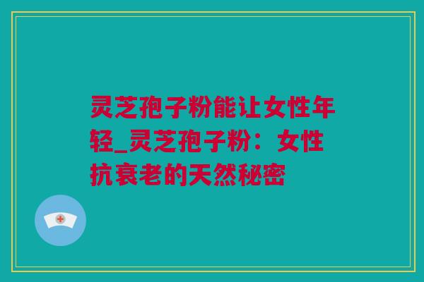 灵芝孢子粉能让女性年轻_灵芝孢子粉：女性抗衰老的天然秘密