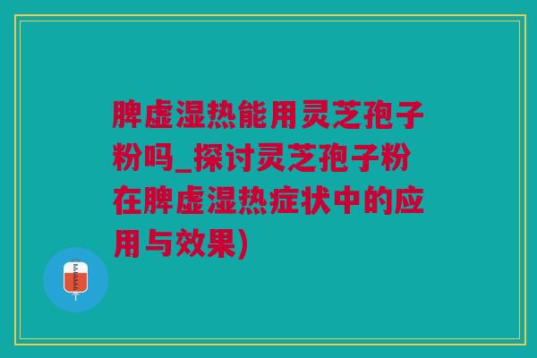 脾虚湿热能用灵芝孢子粉吗_探讨灵芝孢子粉在脾虚湿热症状中的应用与效果)