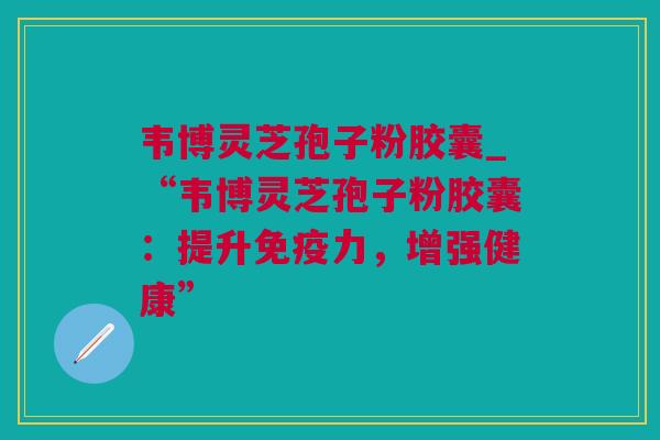 韦博灵芝孢子粉胶囊_“韦博灵芝孢子粉胶囊:提升免疫力,增强健康” 韦博灵芝孢子粉胶囊_“韦博灵芝孢子粉胶囊:提升免疫力,增强健康”