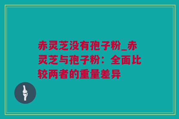 赤灵芝没有孢子粉_赤灵芝与孢子粉：全面比较两者的重量差异