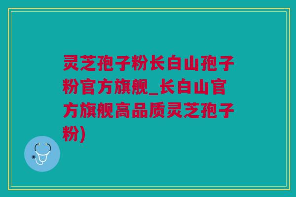 灵芝孢子粉长白山孢子粉官方旗舰_长白山官方旗舰高品质灵芝孢子粉)