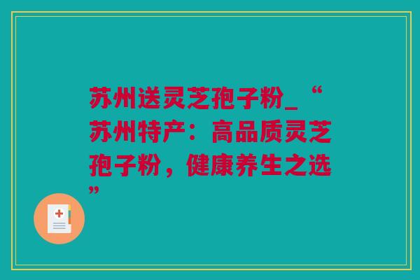 苏州送灵芝孢子粉_“苏州特产：高品质灵芝孢子粉，健康养生之选”