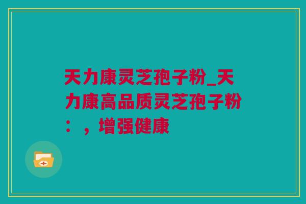 天力康灵芝孢子粉_天力康高品质灵芝孢子粉：，增强健康