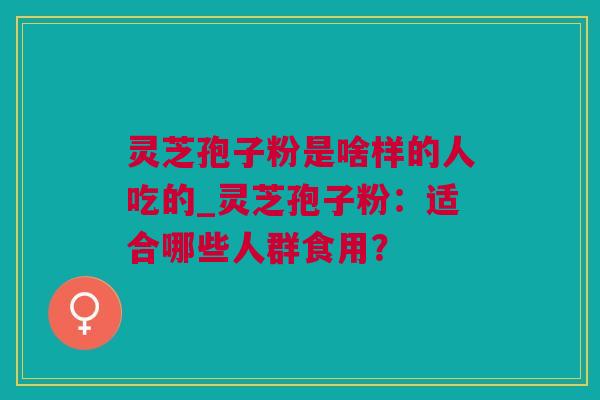 灵芝孢子粉是啥样的人吃的_灵芝孢子粉：适合哪些人群食用？