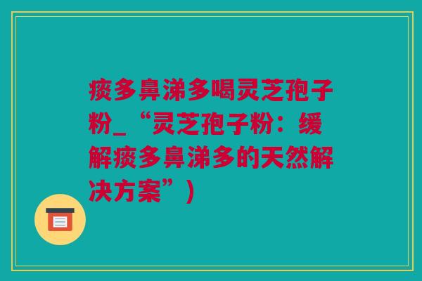 痰多鼻涕多喝灵芝孢子粉_“灵芝孢子粉：缓解痰多鼻涕多的天然解决方案”)