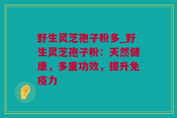 野生灵芝孢子粉多_野生灵芝孢子粉：天然健康，多重功效，提升免疫力