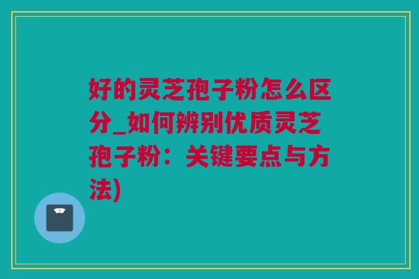 好的灵芝孢子粉怎么区分_如何辨别优质灵芝孢子粉：关键要点与方法)