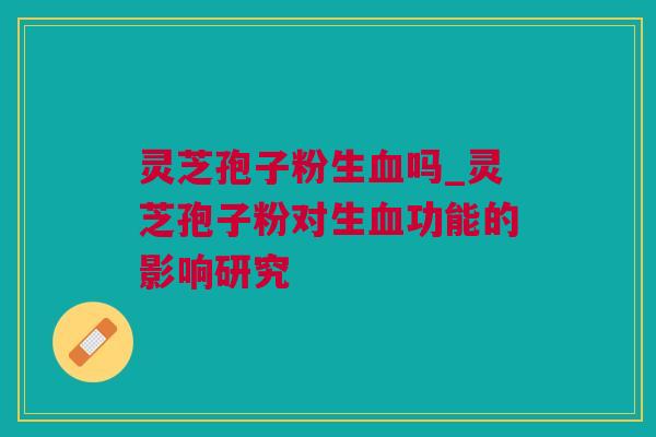 灵芝孢子粉生吗_灵芝孢子粉对生功能的影响研究 灵芝孢子粉生吗_灵芝孢子粉对生功能的影响研究