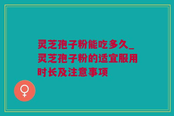 灵芝孢子粉能吃多久_灵芝孢子粉的适宜服用时长及注意事项