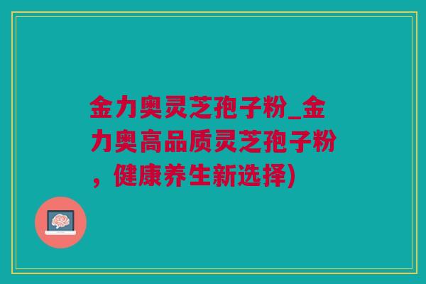 金力奥灵芝孢子粉_金力奥高品质灵芝孢子粉，健康养生新选择)