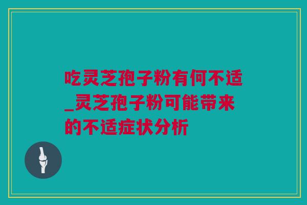 吃灵芝孢子粉有何不适_灵芝孢子粉可能带来的不适症状分析 吃灵芝孢子粉有何不适_灵芝孢子粉可能带来的不适症状分析