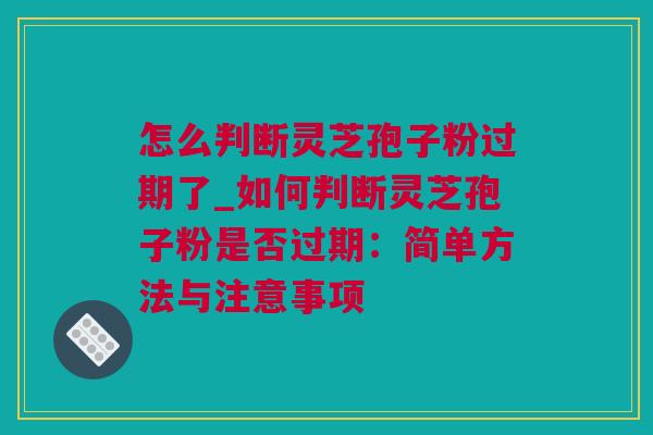 怎么判断灵芝孢子粉过期了_如何判断灵芝孢子粉是否过期：简单方法与注意事项