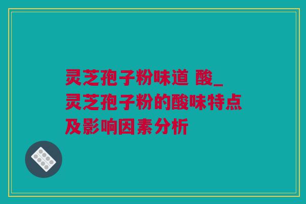 灵芝孢子粉味道 酸_灵芝孢子粉的酸味特点及影响因素分析