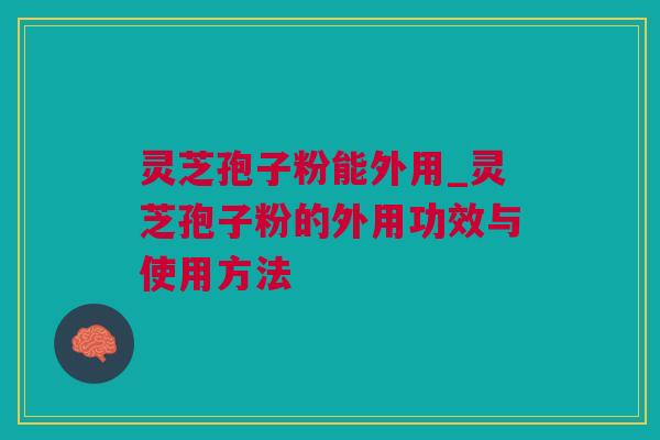 灵芝孢子粉能外用_灵芝孢子粉的外用功效与使用方法