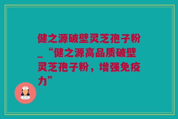 健之源破壁灵芝孢子粉_“健之源高品质破壁灵芝孢子粉，增强免疫力”