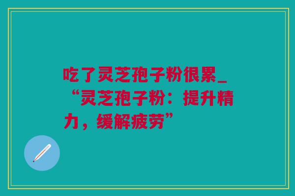 吃了灵芝孢子粉很累_“灵芝孢子粉：提升精力，缓解疲劳”