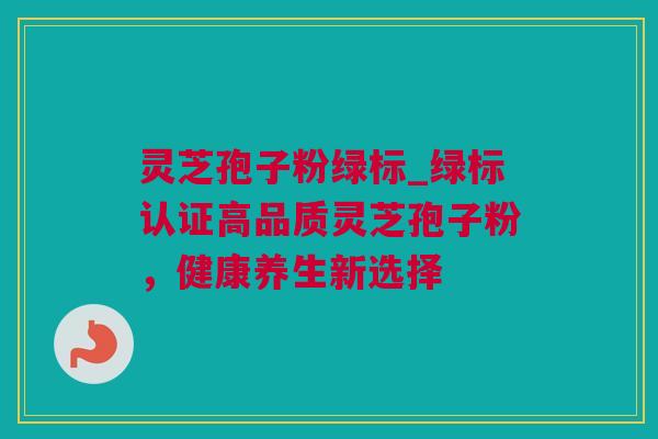 灵芝孢子粉绿标_绿标认证高品质灵芝孢子粉，健康养生新选择