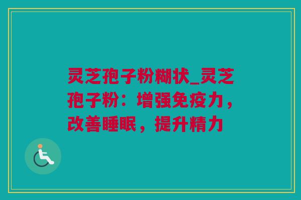 灵芝孢子粉糊状_灵芝孢子粉：增强免疫力，改善睡眠，提升精力