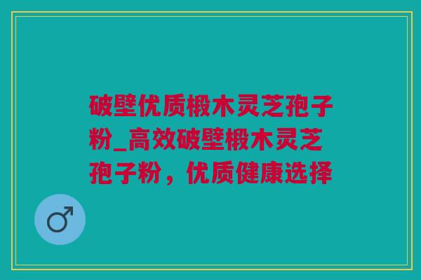 破壁优质椴木灵芝孢子粉_高效破壁椴木灵芝孢子粉，优质健康选择