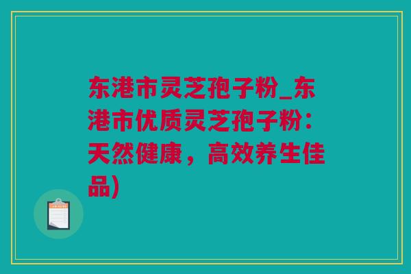 东港市灵芝孢子粉_东港市优质灵芝孢子粉：天然健康，高效养生佳品)