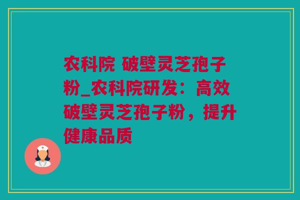农科院 破壁灵芝孢子粉_农科院研发：高效破壁灵芝孢子粉，提升健康品质
