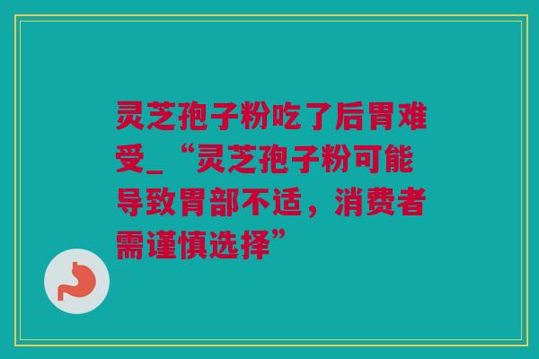 灵芝孢子粉吃了后胃难受_“灵芝孢子粉可能导致胃部不适，消费者需谨慎选择”