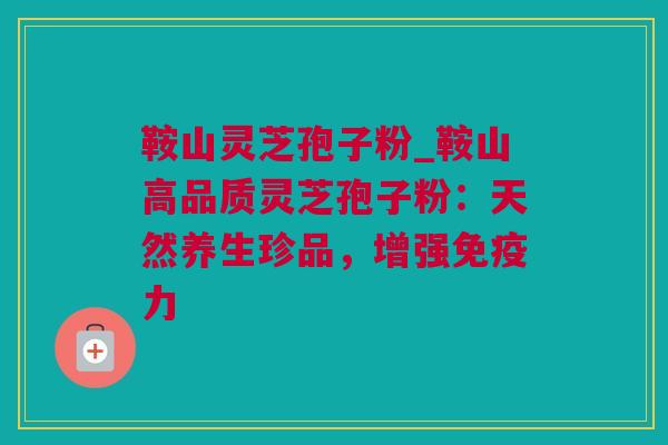 鞍山灵芝孢子粉_鞍山高品质灵芝孢子粉：天然养生珍品，增强免疫力
