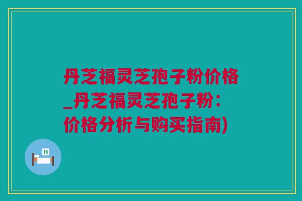丹芝福灵芝孢子粉价格_丹芝福灵芝孢子粉：价格分析与购买指南)
