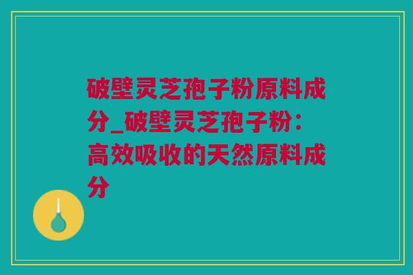 破壁灵芝孢子粉原料成分_破壁灵芝孢子粉：高效吸收的天然原料成分